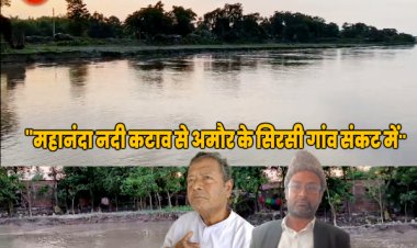 महानंदा नदी की कटाव से अमौर का सिरसी गांव संकट में, भयाकुल ग्रामीणों ने सड़क पर डेरा डाला