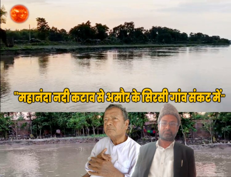 महानंदा नदी की कटाव से अमौर का सिरसी गांव संकट में, भयाकुल ग्रामीणों ने सड़क पर डेरा डाला