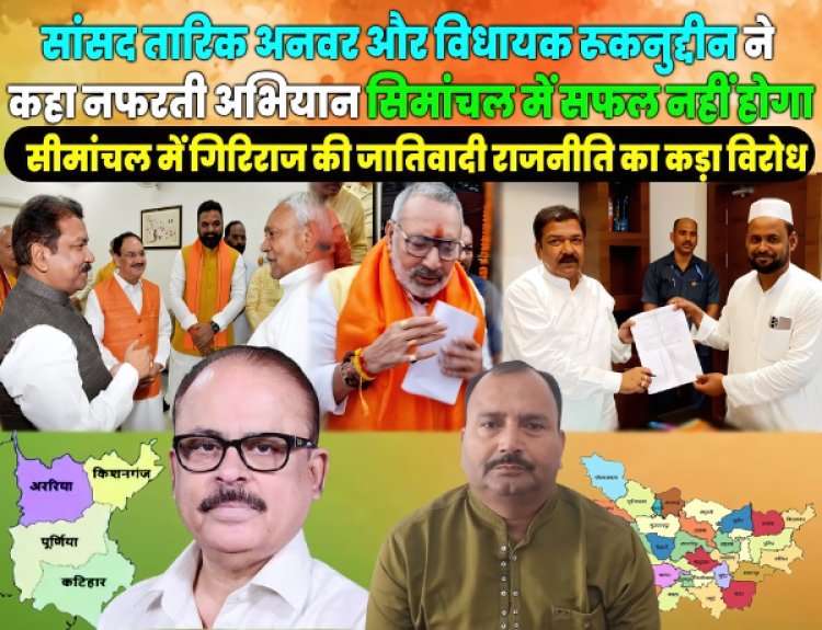 गिरिराज द्वारा सीमांचल में नफरत फैलाने के प्रयास अस्वीकार्य - सांसद तारिक अनवर एवं विधायक रूकनुद्दीन